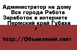 Администратор на дому  - Все города Работа » Заработок в интернете   . Пермский край,Губаха г.